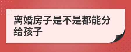 离婚房子是不是都能分给孩子