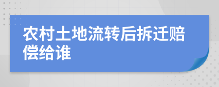 农村土地流转后拆迁赔偿给谁