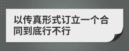 以传真形式订立一个合同到底行不行