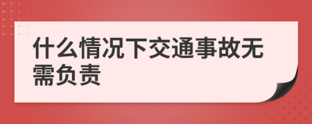 什么情况下交通事故无需负责