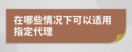 在哪些情况下可以适用指定代理