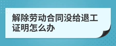 解除劳动合同没给退工证明怎么办