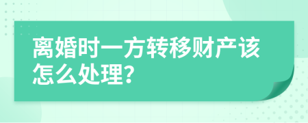 离婚时一方转移财产该怎么处理？
