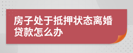 房子处于抵押状态离婚贷款怎么办