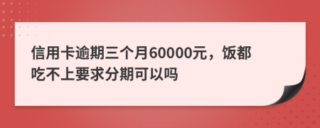 信用卡逾期三个月60000元，饭都吃不上要求分期可以吗