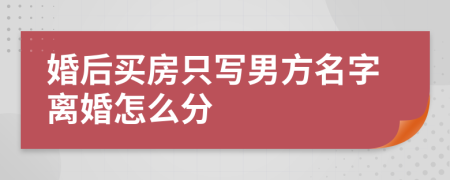 婚后买房只写男方名字离婚怎么分