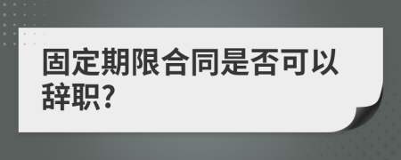 固定期限合同是否可以辞职?