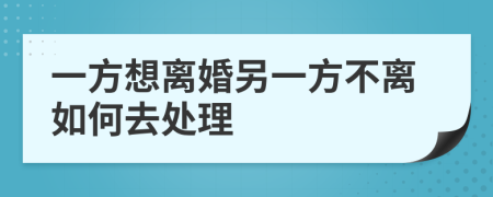 一方想离婚另一方不离如何去处理