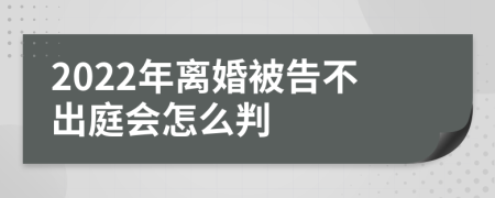 2022年离婚被告不出庭会怎么判