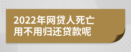 2022年网贷人死亡用不用归还贷款呢