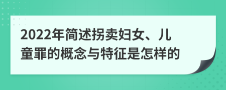 2022年简述拐卖妇女、儿童罪的概念与特征是怎样的