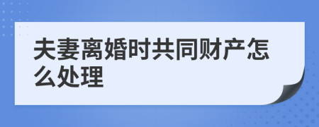 夫妻离婚时共同财产怎么处理