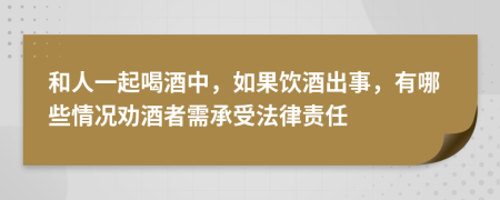 和人一起喝酒中，如果饮酒出事，有哪些情况劝酒者需承受法律责任