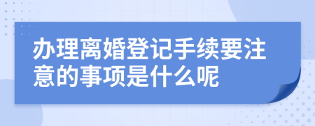 办理离婚登记手续要注意的事项是什么呢