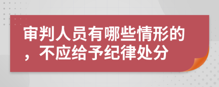 审判人员有哪些情形的，不应给予纪律处分