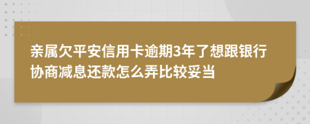 亲属欠平安信用卡逾期3年了想跟银行协商减息还款怎么弄比较妥当