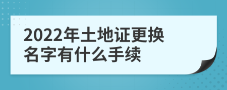 2022年土地证更换名字有什么手续