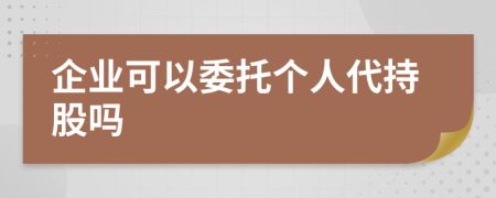 企业可以委托个人代持股吗