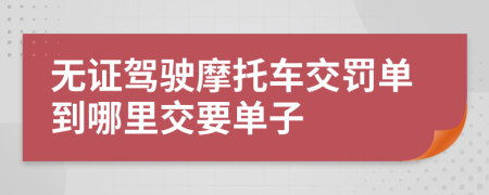 无证驾驶摩托车交罚单到哪里交要单子