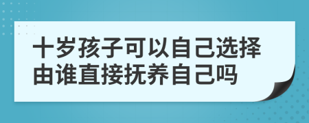 十岁孩子可以自己选择由谁直接抚养自己吗