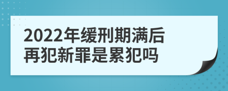 2022年缓刑期满后再犯新罪是累犯吗