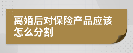 离婚后对保险产品应该怎么分割