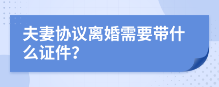 夫妻协议离婚需要带什么证件？