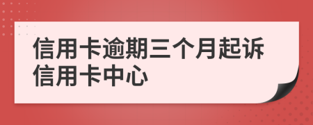 信用卡逾期三个月起诉信用卡中心