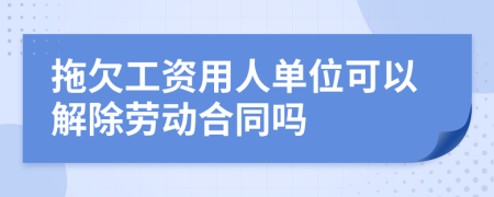 拖欠工资用人单位可以解除劳动合同吗