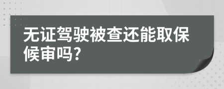 无证驾驶被查还能取保候审吗?