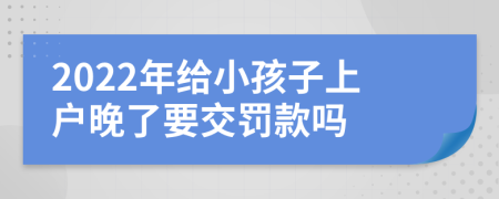 2022年给小孩子上户晚了要交罚款吗