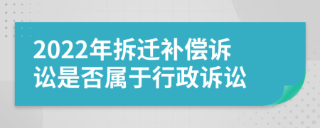 2022年拆迁补偿诉讼是否属于行政诉讼