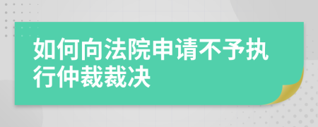 如何向法院申请不予执行仲裁裁决