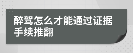 醉驾怎么才能通过证据手续推翻