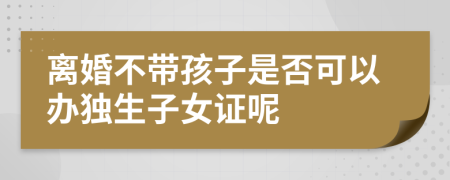 离婚不带孩子是否可以办独生子女证呢