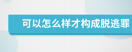 可以怎么样才构成脱逃罪