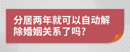 分居两年就可以自动解除婚姻关系了吗?