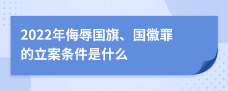 2022年侮辱国旗、国徽罪的立案条件是什么