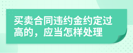 买卖合同违约金约定过高的，应当怎样处理