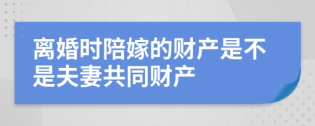离婚时陪嫁的财产是不是夫妻共同财产
