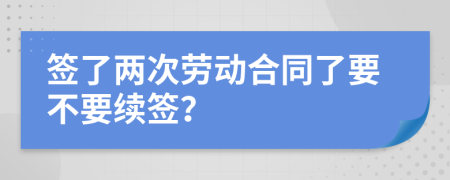 签了两次劳动合同了要不要续签？