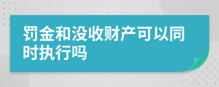 罚金和没收财产可以同时执行吗