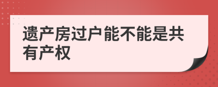 遗产房过户能不能是共有产权