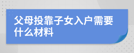 父母投靠子女入户需要什么材料