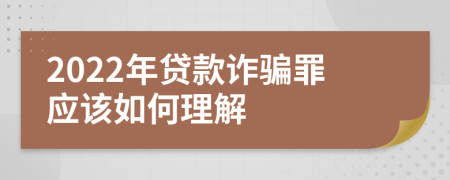 2022年贷款诈骗罪应该如何理解