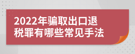 2022年骗取出口退税罪有哪些常见手法