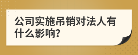 公司实施吊销对法人有什么影响？