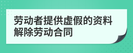 劳动者提供虚假的资料解除劳动合同