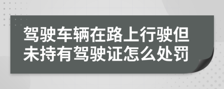 驾驶车辆在路上行驶但未持有驾驶证怎么处罚
