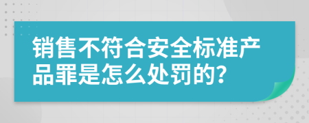 销售不符合安全标准产品罪是怎么处罚的？